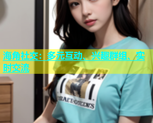海角社交：多元互动、兴趣群组、实时交流  第1张