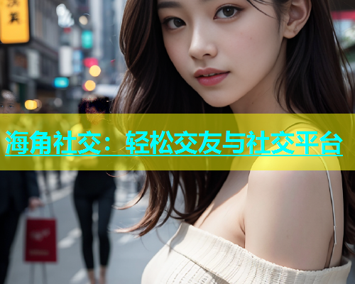 海角社交：轻松交友与社交平台  第1张