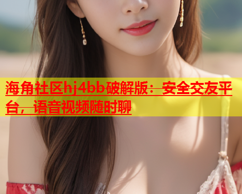 海角社区hj4bb破解版：安全交友平台，语音视频随时聊  第1张