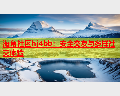 海角社区hj4bb：安全交友与多样社交体验  第2张