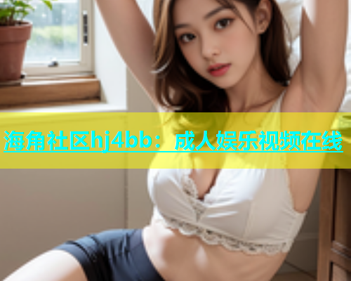 海角社区hj4bb：成人娱乐视频在线  第1张