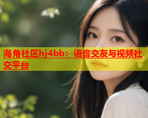 海角社区hj4bb：语音交友与视频社交平台  第1张