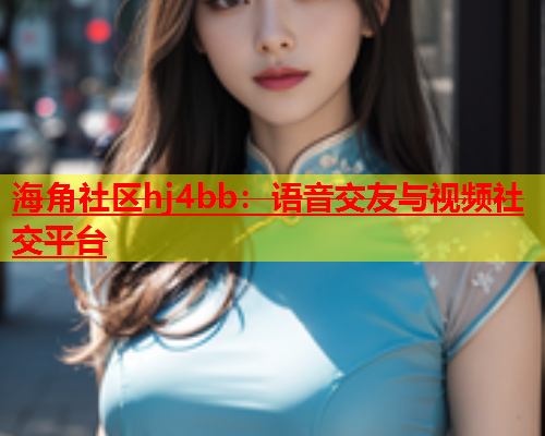 海角社区hj4bb：语音交友与视频社交平台  第2张