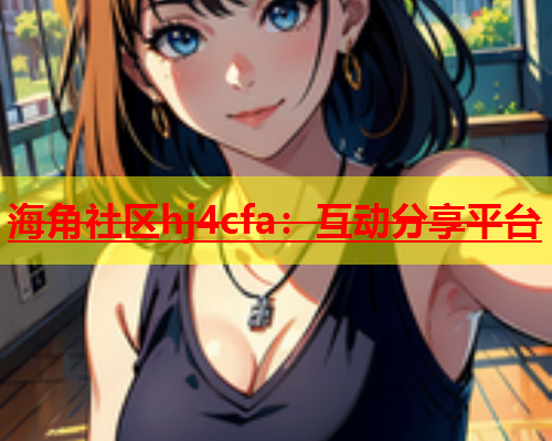 海角社区hj4cfa：互动分享平台  第1张
