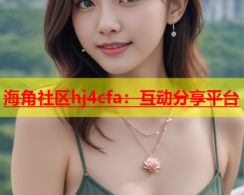 海角社区hj4cfa：互动分享平台  第2张