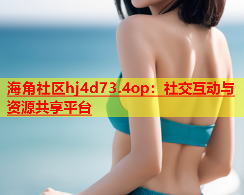 海角社区hj4d73.4op：社交互动与资源共享平台  第1张