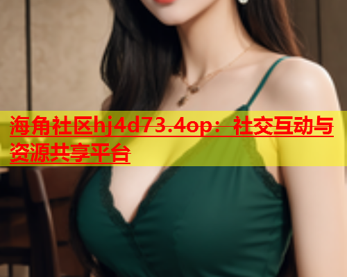海角社区hj4d73.4op：社交互动与资源共享平台  第2张