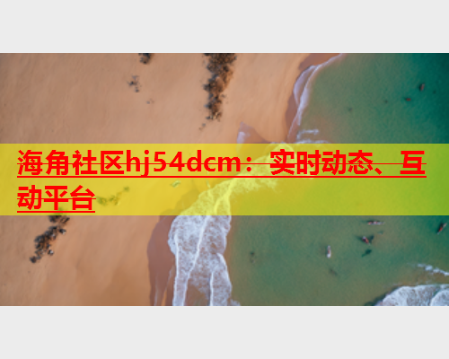 海角社区hj54dcm：实时动态、互动平台  第1张