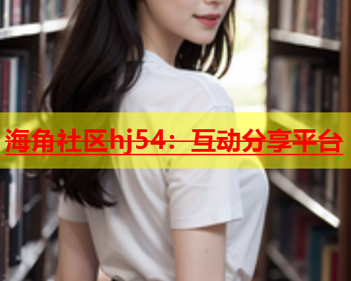 海角社区hj54：互动分享平台  第1张