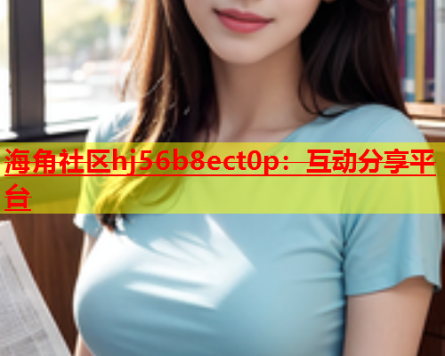 海角社区hj56b8ect0p：互动分享平台  第1张
