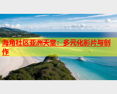 海角社区亚洲天堂：多元化影片与创作  第1张