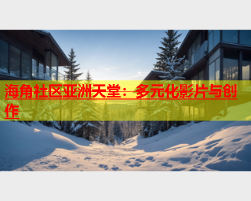 海角社区亚洲天堂：多元化影片与创作  第2张