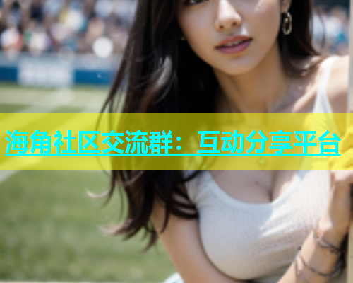 海角社区交流群：互动分享平台  第1张