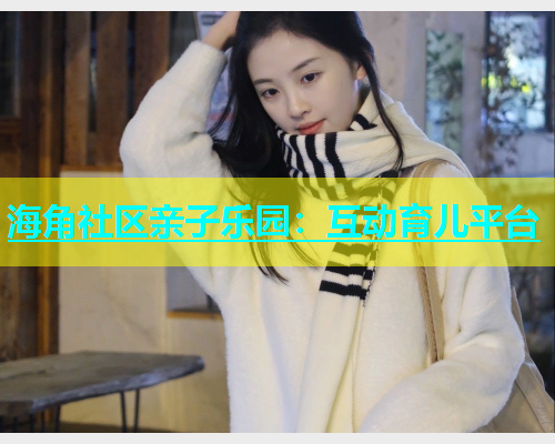 海角社区亲子乐园：互动育儿平台  第1张