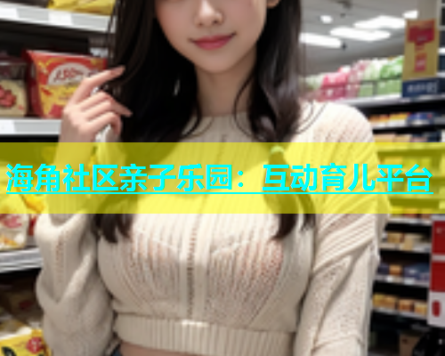 海角社区亲子乐园：互动育儿平台  第1张