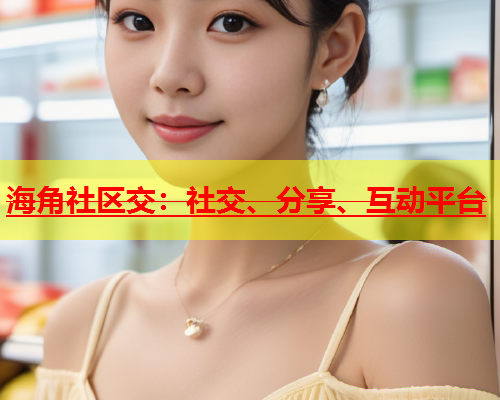海角社区交：社交、分享、互动平台  第1张