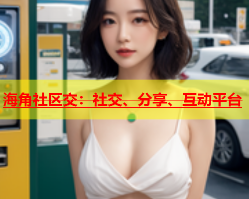 海角社区交：社交、分享、互动平台  第1张