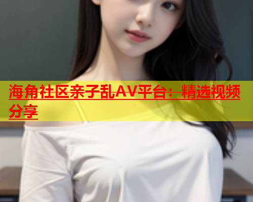 海角社区亲子乱AV平台：精选视频分享  第1张