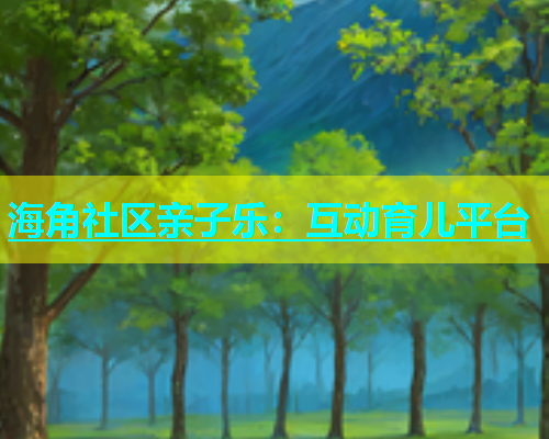 海角社区亲子乐：互动育儿平台  第1张