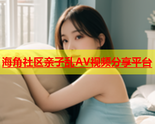 海角社区亲子乱AV视频分享平台  第1张