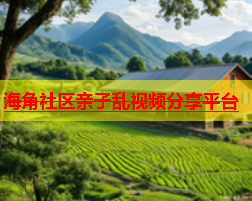 海角社区亲子乱视频分享平台  第2张