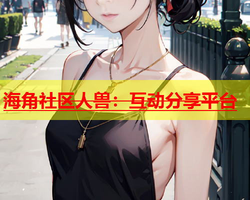 海角社区人兽：互动分享平台  第2张