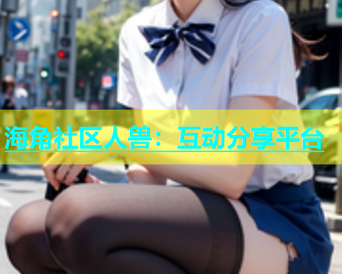 海角社区人兽：互动分享平台  第1张