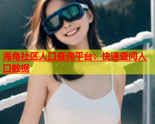 海角社区人口查询平台：快速查阅人口数据  第1张