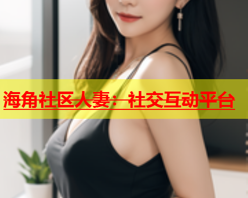 海角社区人妻：社交互动平台  第2张