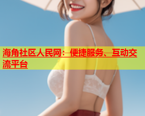 海角社区人民网：便捷服务、互动交流平台  第2张