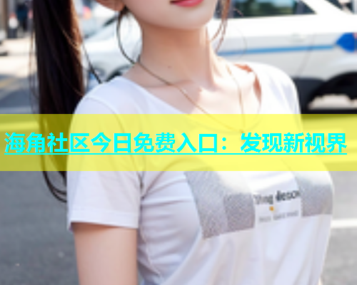 海角社区今日免费入口：发现新视界  第1张