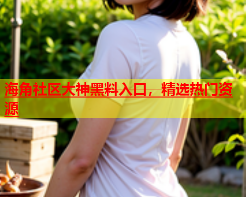 海角社区大神黑料入口，精选热门资源  第2张