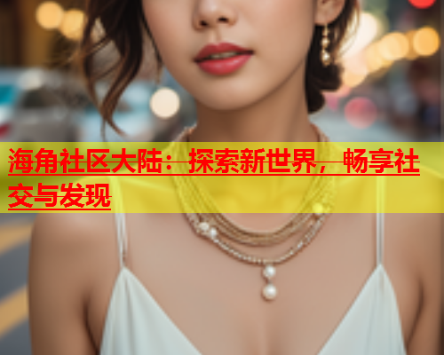 海角社区大陆：探索新世界，畅享社交与发现  第1张