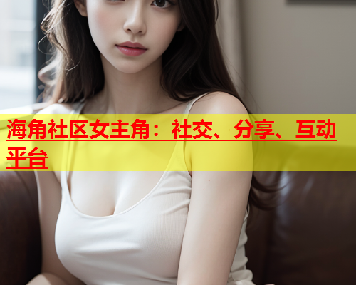 海角社区女主角：社交、分享、互动平台  第1张