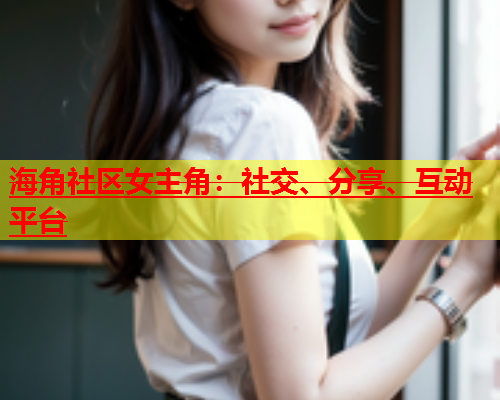 海角社区女主角：社交、分享、互动平台  第1张