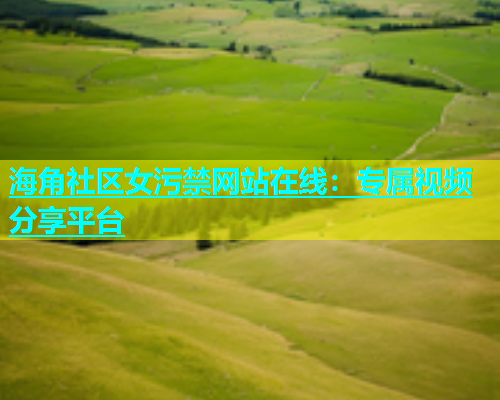 海角社区女污禁网站在线：专属视频分享平台  第2张