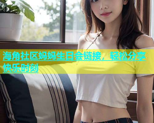 海角社区妈妈生日会链接，轻松分享快乐时刻  第1张