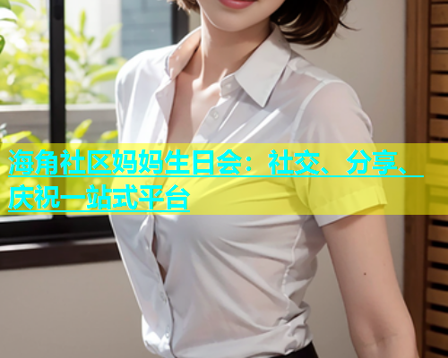 海角社区妈妈生日会：社交、分享、庆祝一站式平台  第1张