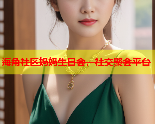 海角社区妈妈生日会，社交聚会平台  第2张