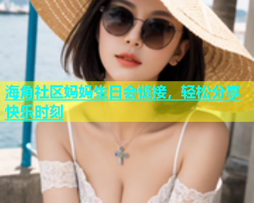 海角社区妈妈生日会链接，轻松分享快乐时刻  第2张