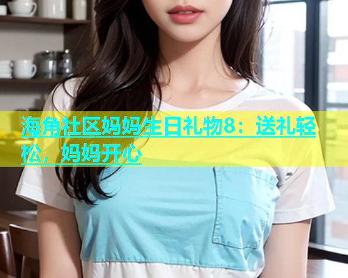 海角社区妈妈生日礼物8：送礼轻松，妈妈开心  第1张