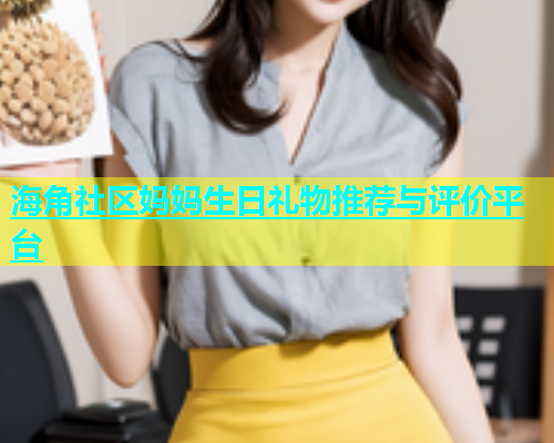 海角社区妈妈生日礼物推荐与评价平台  第1张