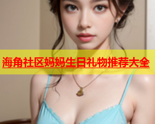海角社区妈妈生日礼物推荐大全  第1张