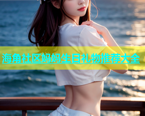 海角社区妈妈生日礼物推荐大全  第1张