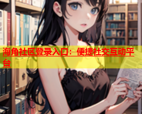 海角社区登录入口：便捷社交互动平台  第1张