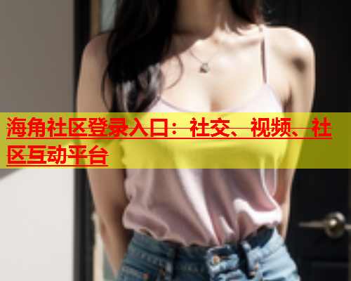 海角社区登录入口：社交、视频、社区互动平台  第1张