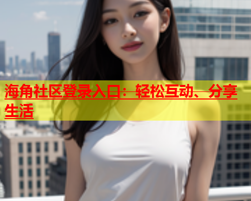 海角社区登录入口：轻松互动、分享生活  第1张