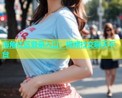 海角社区登录入口：视频社交聊天平台  第2张