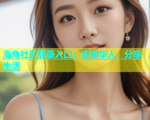 海角社区登录入口：连接华人，分享生活  第1张