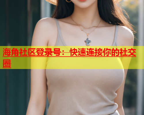 海角社区登录号：快速连接你的社交圈  第1张